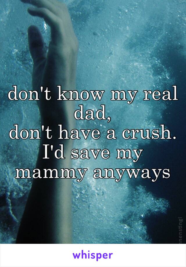 don't know my real dad,
don't have a crush.
I'd save my mammy anyways