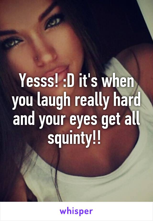 Yesss! :D it's when you laugh really hard and your eyes get all squinty!! 