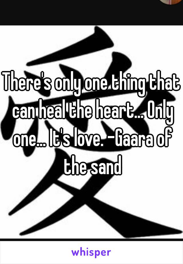 There's only one thing that can heal the heart... Only one... It's love. -Gaara of the sand