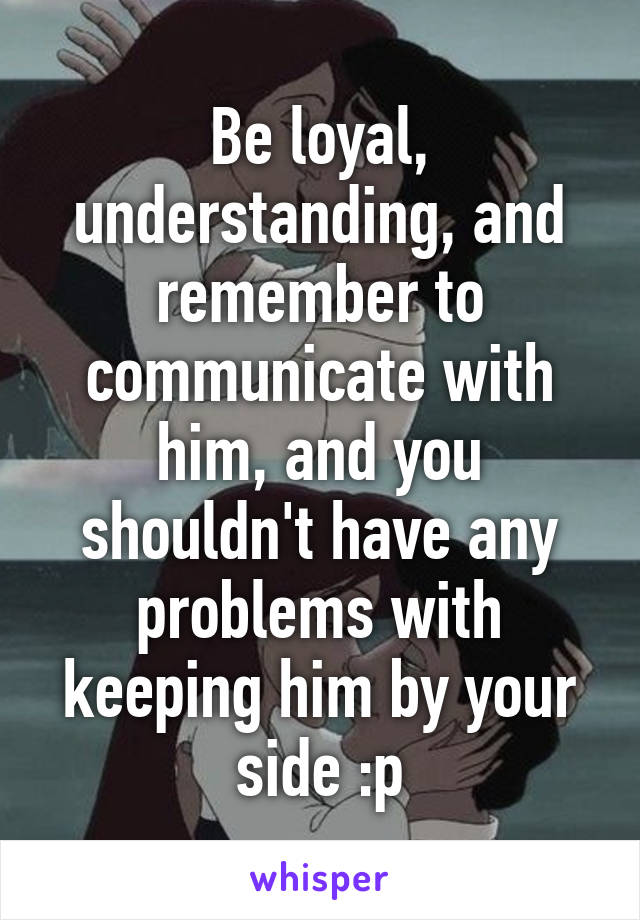 Be loyal, understanding, and remember to communicate with him, and you shouldn't have any problems with keeping him by your side :p