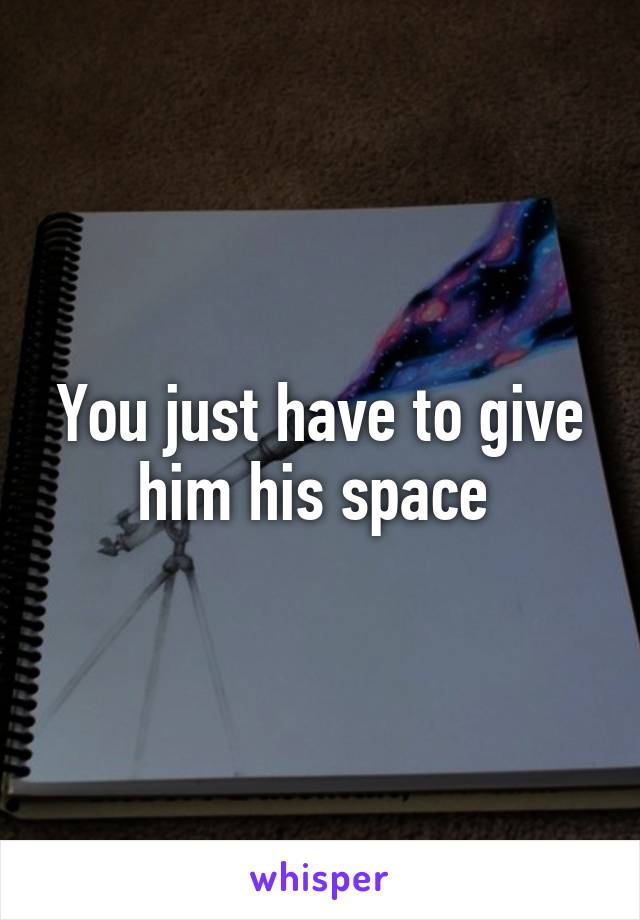 You just have to give him his space 