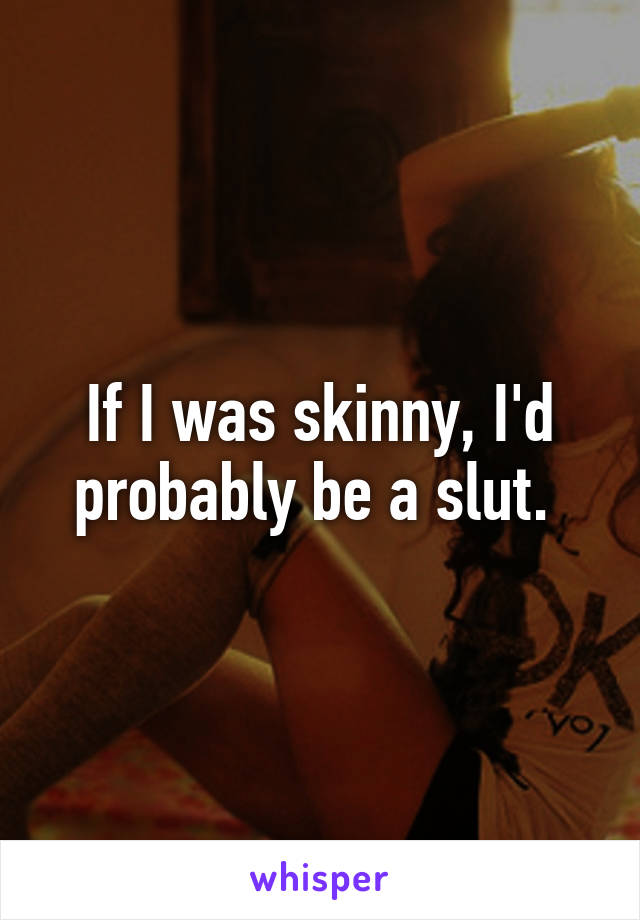 If I was skinny, I'd probably be a slut. 