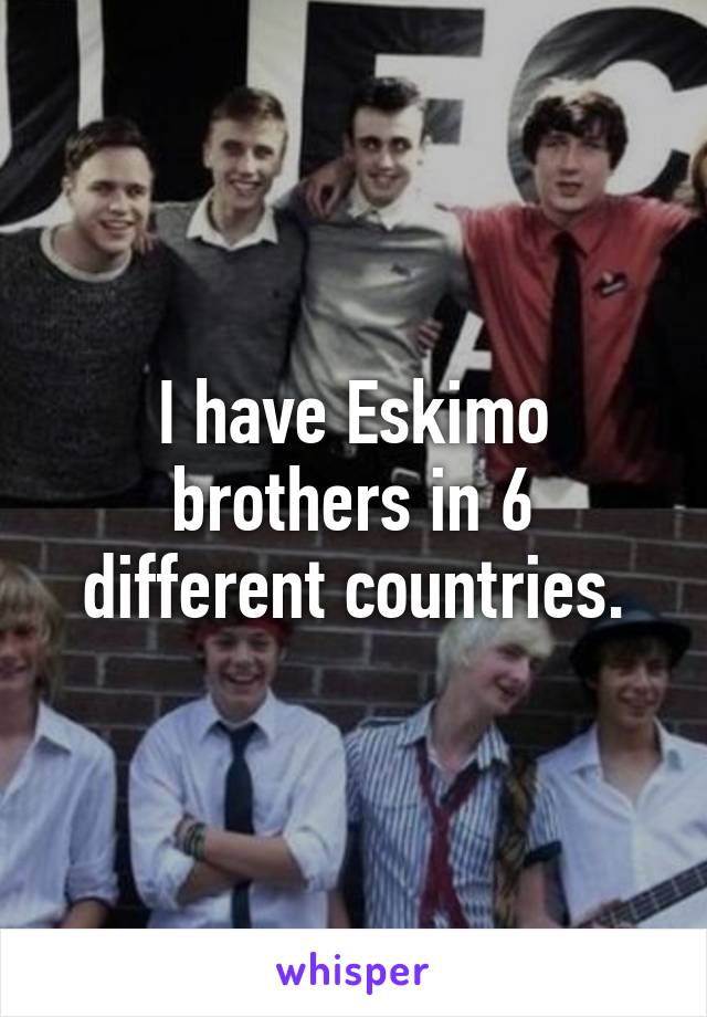 I have Eskimo brothers in 6 different countries.