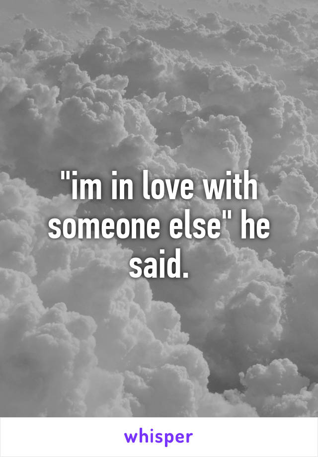 "im in love with someone else" he said.