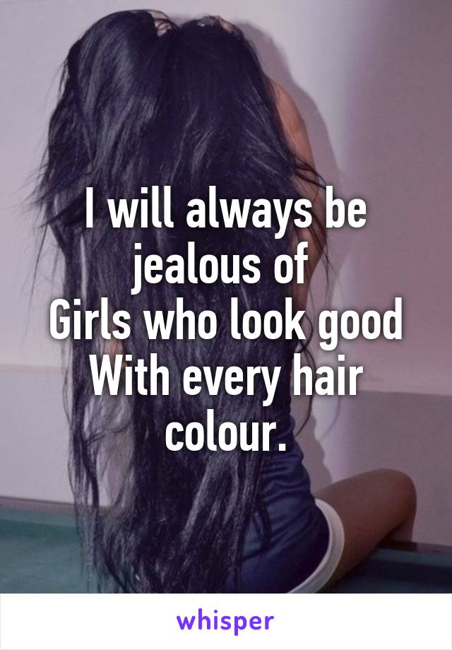 I will always be jealous of 
Girls who look good
With every hair colour.