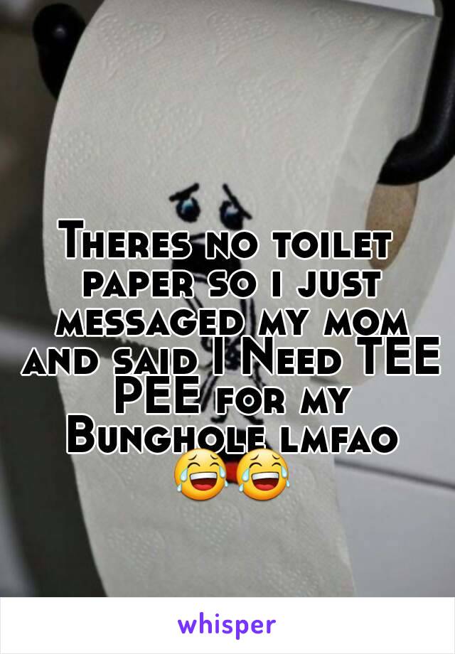 Theres no toilet paper so i just messaged my mom and said I Need TEE PEE for my Bunghole lmfao 😂😂