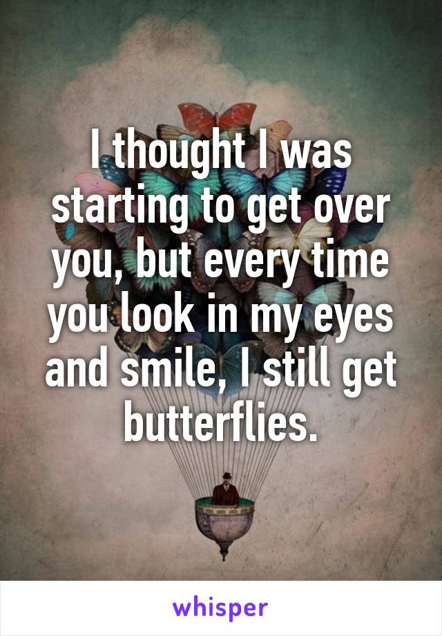 I thought I was starting to get over you, but every time you look in my eyes and smile, I still get butterflies.
