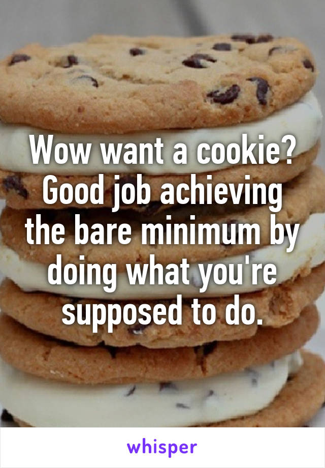 Wow want a cookie? Good job achieving the bare minimum by doing what you're supposed to do.