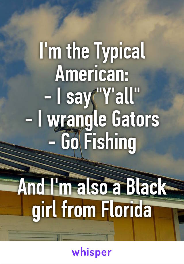 I'm the Typical American:
- I say "Y'all"
- I wrangle Gators
- Go Fishing

And I'm also a Black girl from Florida