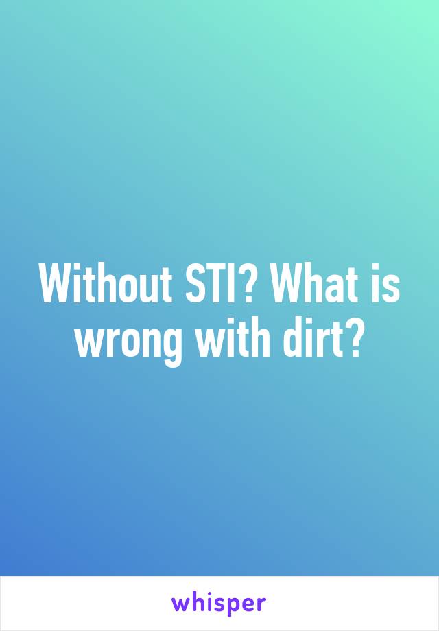 Without STI? What is wrong with dirt?