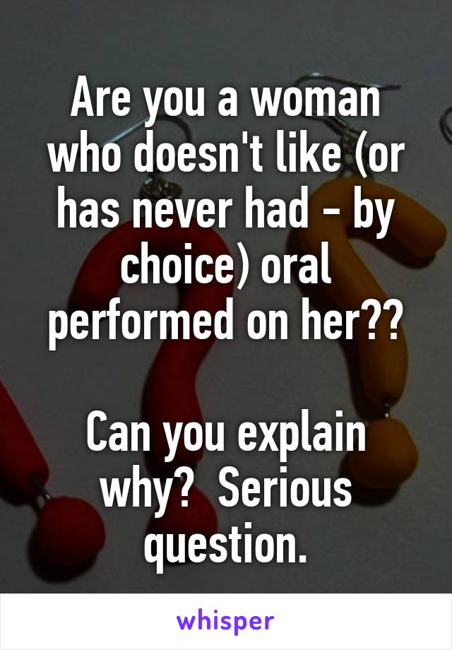 Are you a woman who doesn't like (or has never had - by choice) oral performed on her??

Can you explain why?  Serious question.