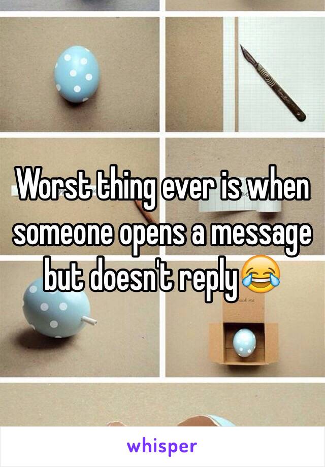 Worst thing ever is when someone opens a message but doesn't reply😂