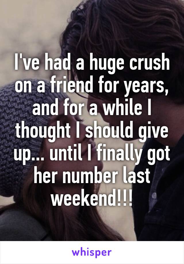 I've had a huge crush on a friend for years, and for a while I thought I should give up... until I finally got her number last weekend!!!