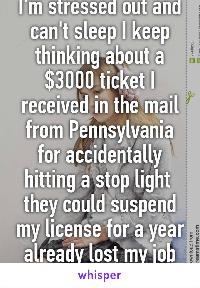 I'm stressed out and can't sleep I keep thinking about a $3000 ticket I received in the mail from Pennsylvania for accidentally hitting a stop light 
they could suspend my license for a year already lost my job and truck. 