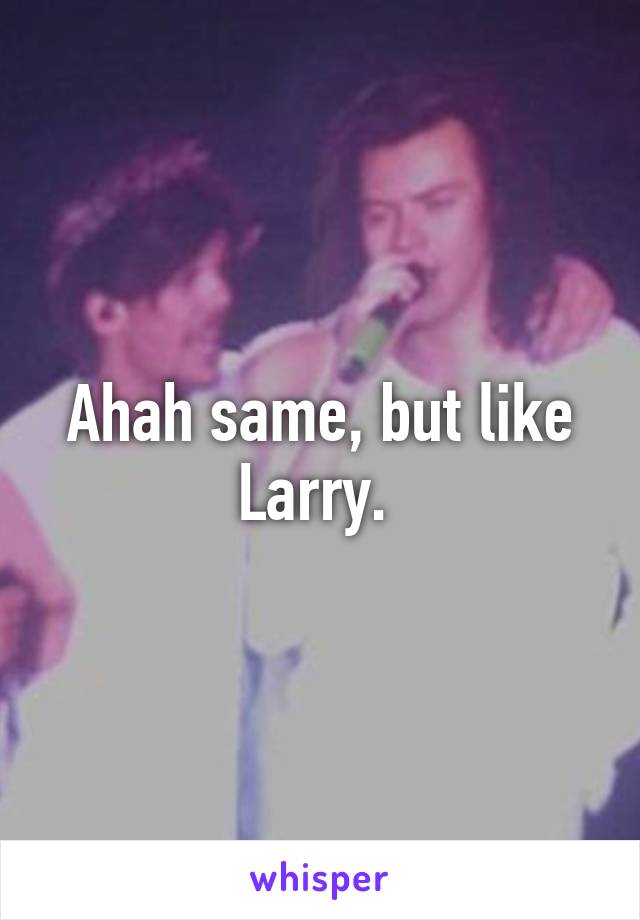 Ahah same, but like Larry. 