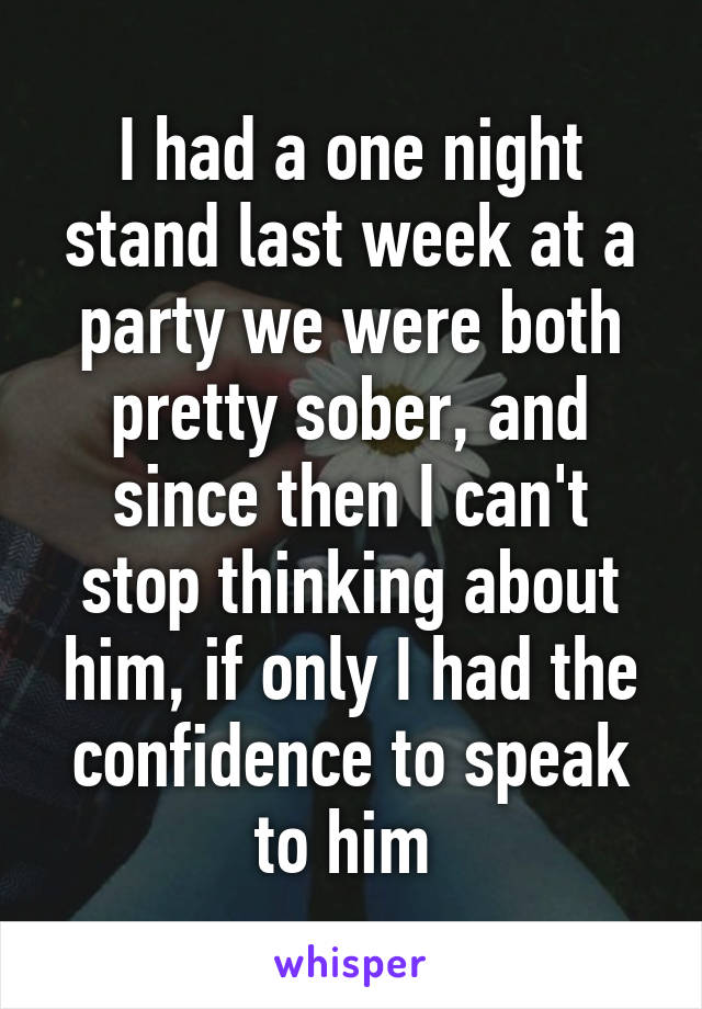 I had a one night stand last week at a party we were both pretty sober, and since then I can't stop thinking about him, if only I had the confidence to speak to him 