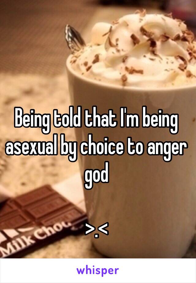 Being told that I'm being asexual by choice to anger god

>.<