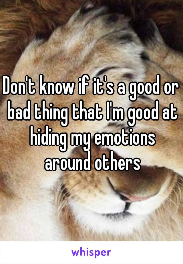 Don't know if it's a good or bad thing that I'm good at hiding my emotions around others