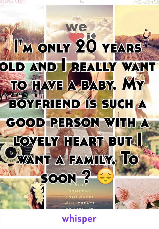 I'm only 20 years old and I really want to have a baby. My boyfriend is such a good person with a lovely heart but I want a family. To soon ? 😔