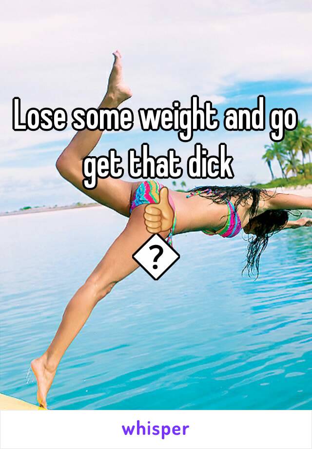 Lose some weight and go get that dick 👍👍