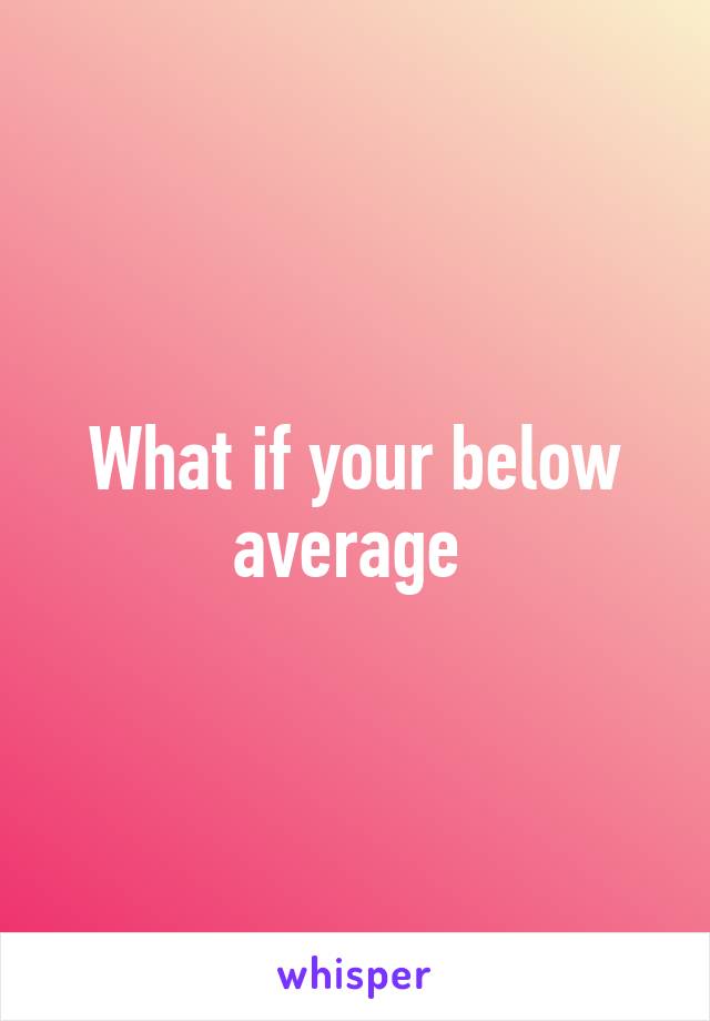 What if your below average 