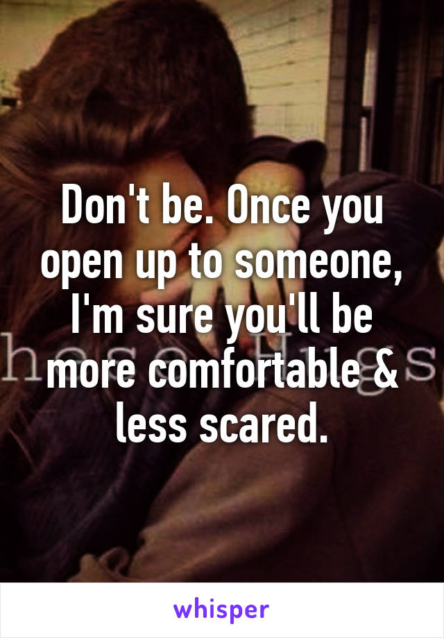 Don't be. Once you open up to someone, I'm sure you'll be more comfortable & less scared.