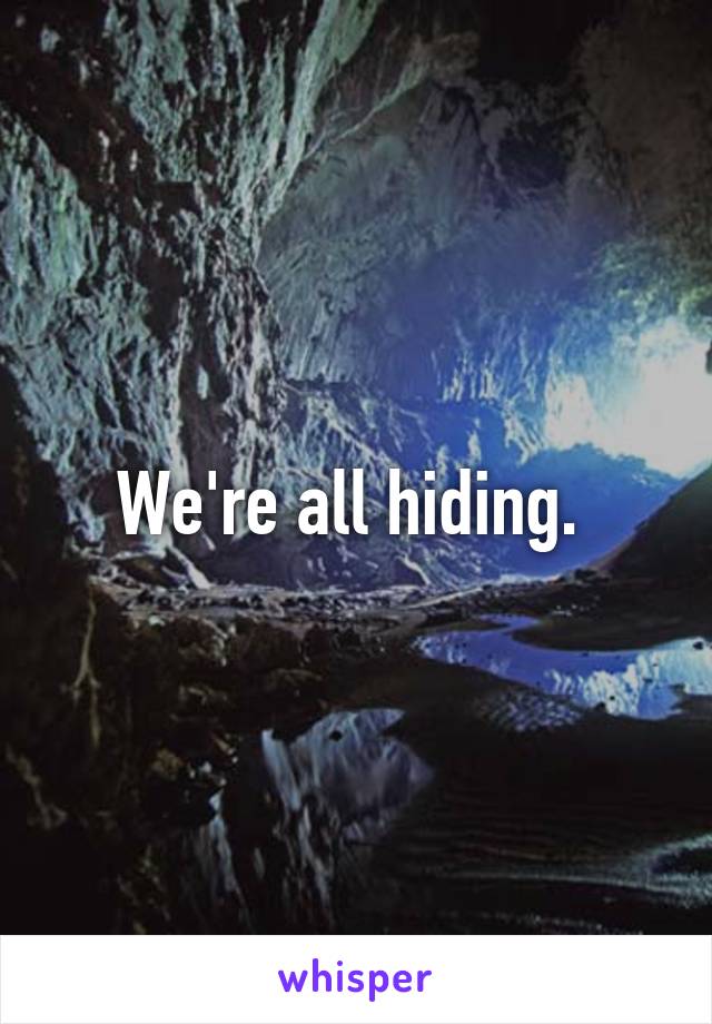 We're all hiding. 