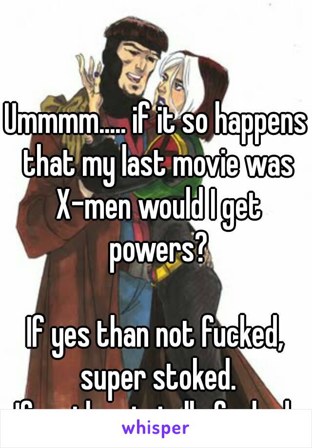 Ummmm..... if it so happens that my last movie was X-men would I get powers?

If yes than not fucked, super stoked.
If no than totally fucked.