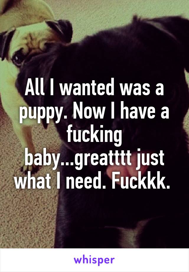 All I wanted was a puppy. Now I have a fucking baby...greatttt just what I need. Fuckkk. 