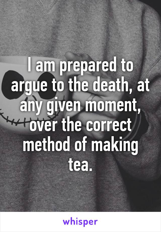 I am prepared to argue to the death, at any given moment, over the correct method of making tea.