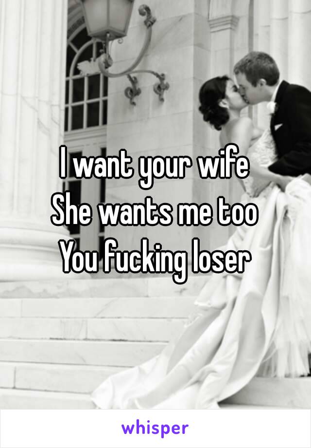 I want your wife
She wants me too
You fucking loser