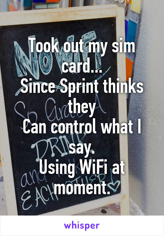 Took out my sim card...
Since Sprint thinks they
Can control what I say.
Using WiFi at moment.