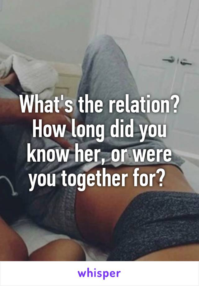 What's the relation? How long did you know her, or were you together for? 