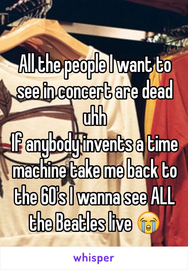 All the people I want to see in concert are dead uhh
If anybody invents a time machine take me back to the 60's I wanna see ALL the Beatles live 😭