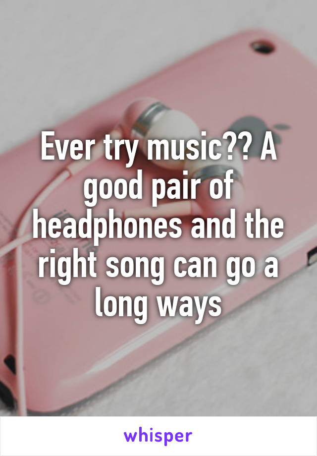 Ever try music?? A good pair of headphones and the right song can go a long ways