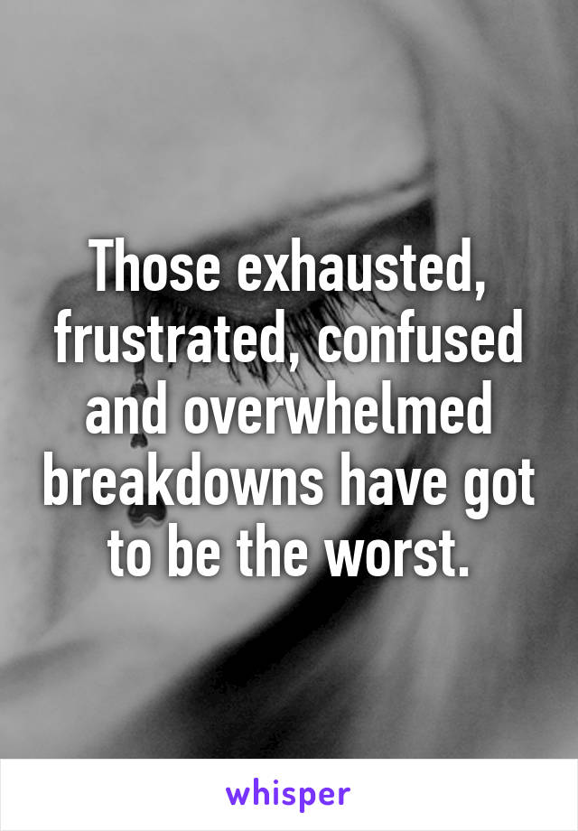 Those exhausted, frustrated, confused and overwhelmed breakdowns have got to be the worst.