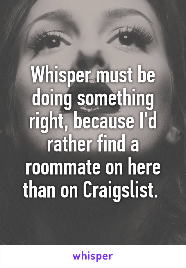 Whisper must be doing something right, because I'd rather find a roommate on here than on Craigslist. 