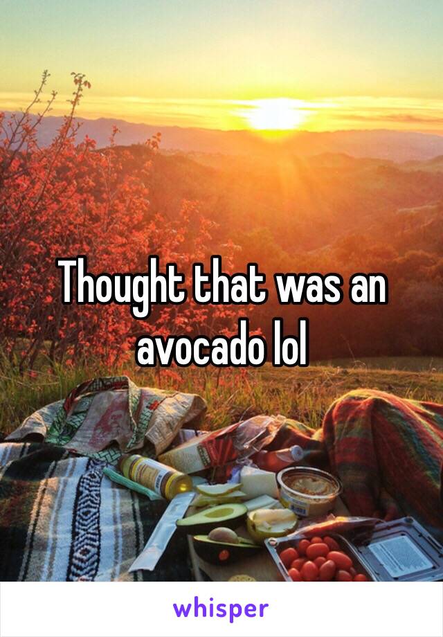 Thought that was an avocado lol