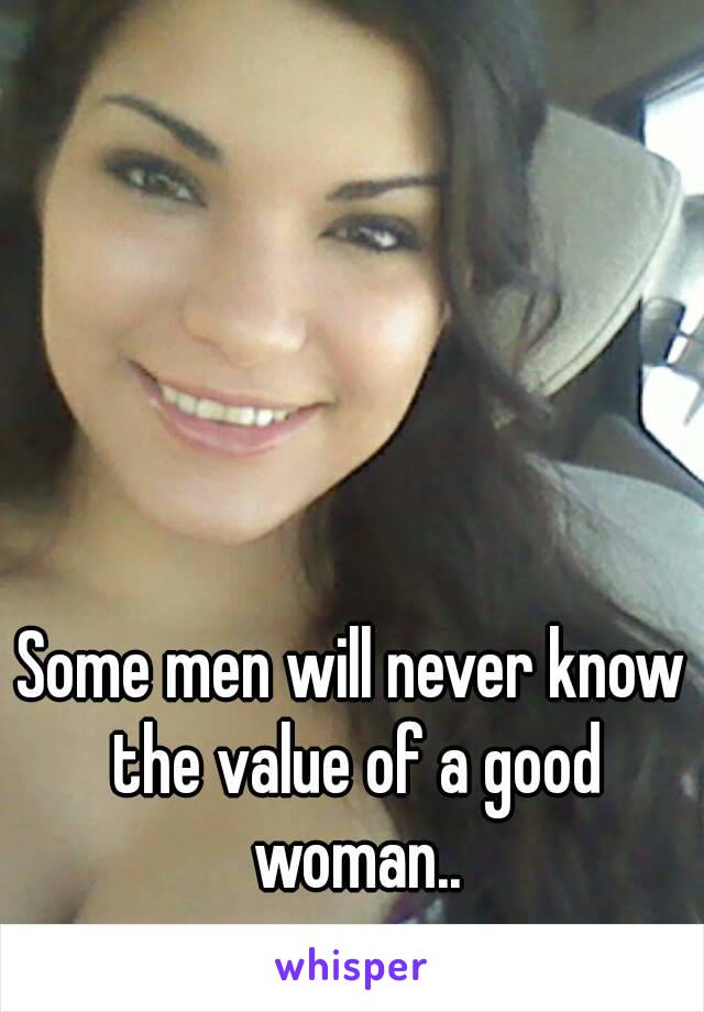 Some men will never know the value of a good woman..