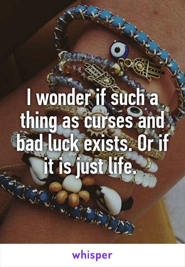 I wonder if such a thing as curses and bad luck exists. Or if it is just life. 