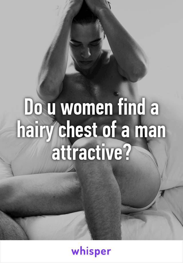 Do u women find a hairy chest of a man attractive?