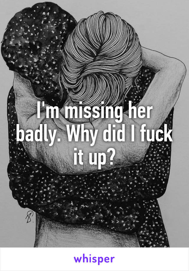 I'm missing her badly. Why did I fuck it up?