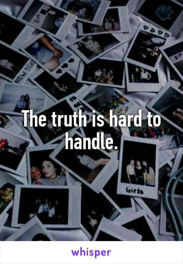 The truth is hard to handle.