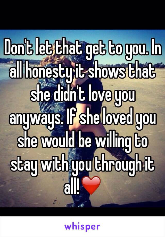 Don't let that get to you. In all honesty it shows that she didn't love you anyways. If she loved you she would be willing to stay with you through it all!❤️