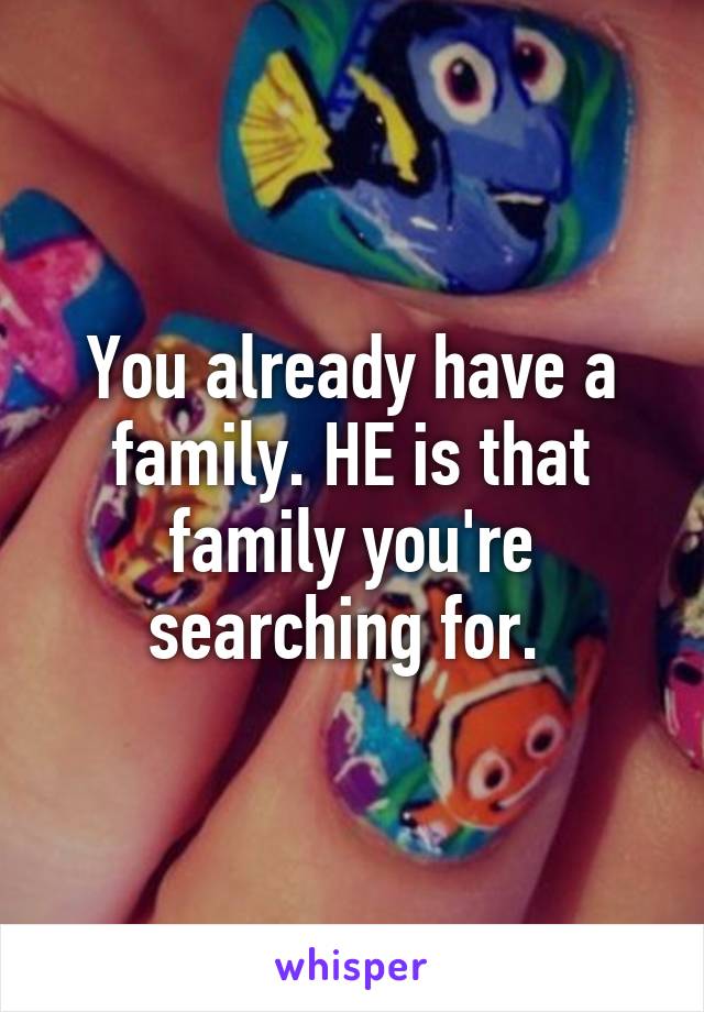 You already have a family. HE is that family you're searching for. 