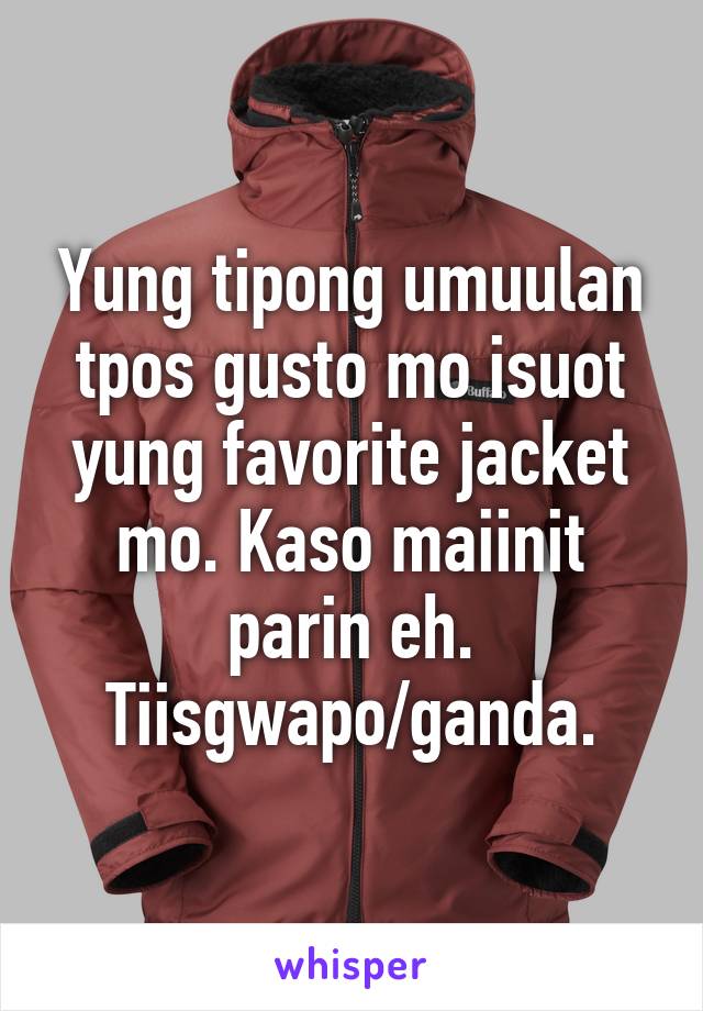 Yung tipong umuulan tpos gusto mo isuot yung favorite jacket mo. Kaso maiinit parin eh. Tiisgwapo/ganda.