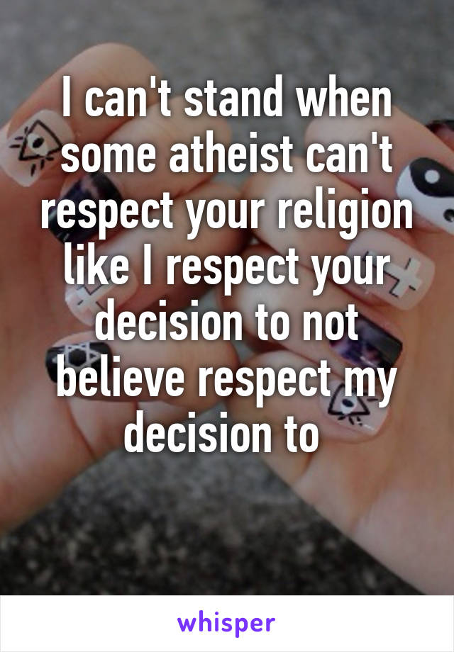 I can't stand when some atheist can't respect your religion like I respect your decision to not believe respect my decision to 

