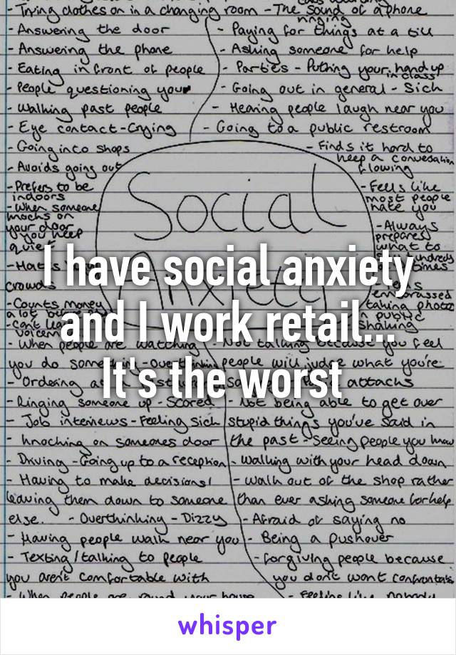 I have social anxiety and I work retail... It's the worst 