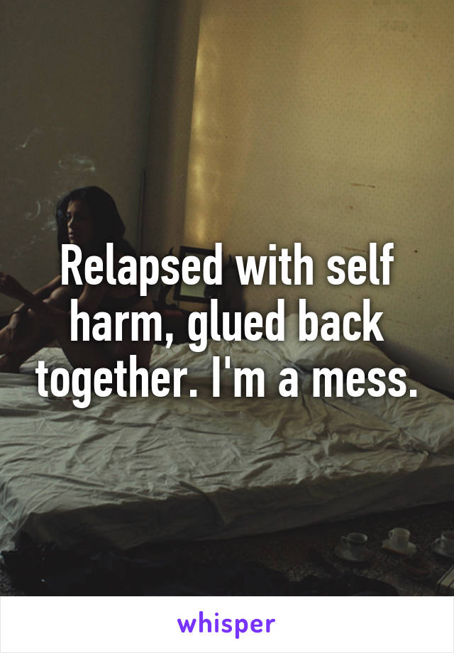 Relapsed with self harm, glued back together. I'm a mess.