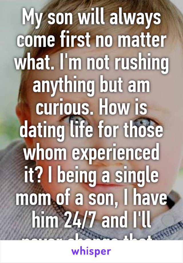 My son will always come first no matter what. I'm not rushing anything but am curious. How is dating life for those whom experienced it? I being a single mom of a son, I have him 24/7 and I'll never change that. 